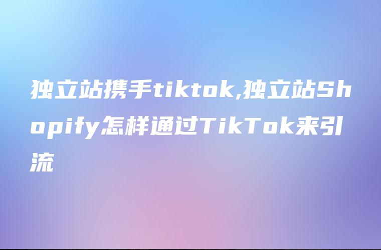 独立站携手tiktok,独立站Shopify怎样通过TikTok来引流
