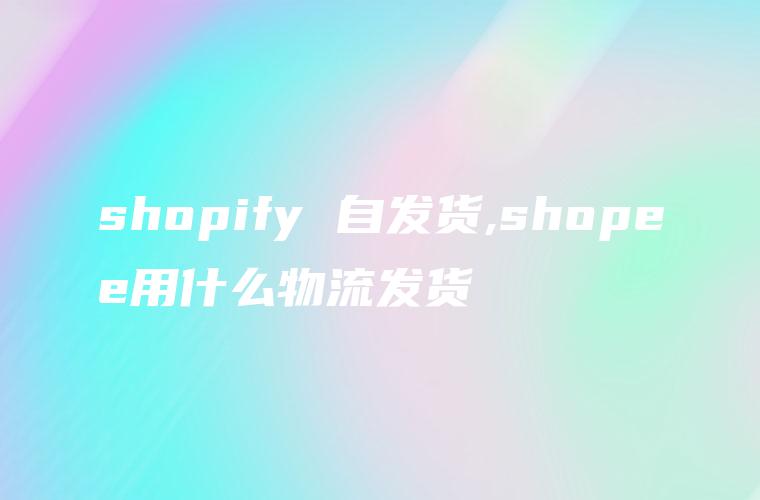 shopify 自发货,shopee用什么物流发货