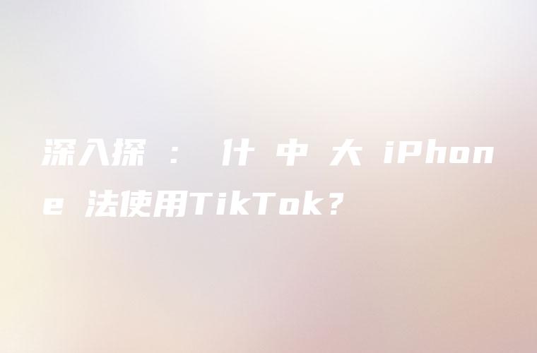 深入探討：為什麼中國大陸iPhone無法使用TikTok？