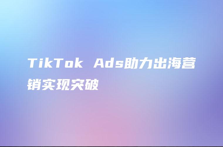 TikTok Ads助力出海营销实现突破