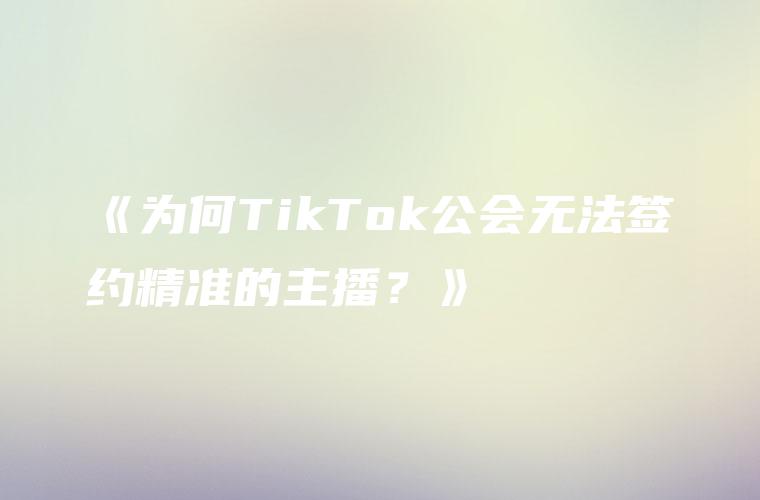 《为何TikTok公会无法签约精准的主播？》