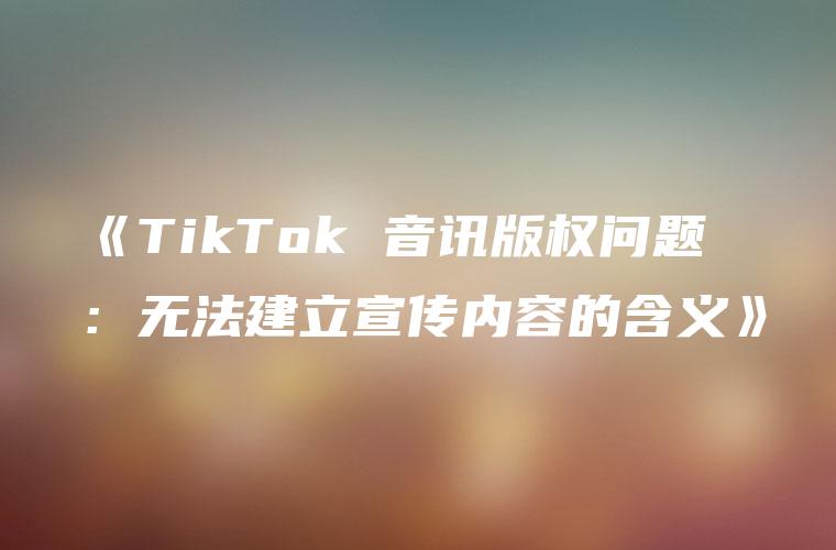 《TikTok 音讯版权问题：无法建立宣传内容的含义》