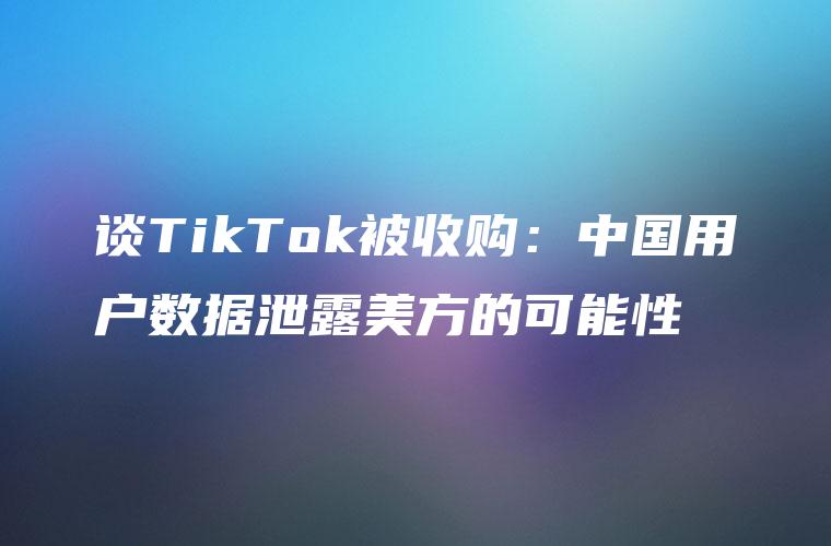 谈TikTok被收购：中国用户数据泄露美方的可能性