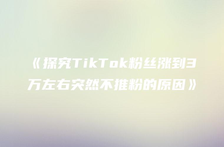 《探究TikTok粉丝涨到3万左右突然不推粉的原因》