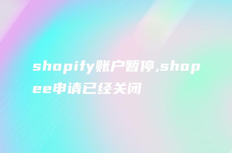 shopify账户暂停,shopee申请已经关闭