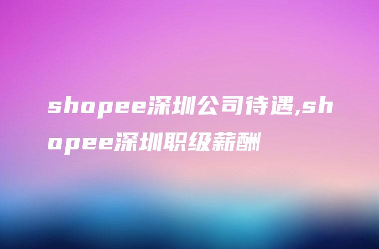 shopee深圳公司待遇,shopee深圳职级薪酬