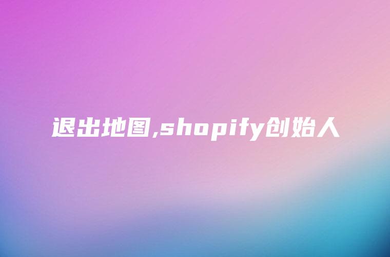 退出地图,shopify创始人