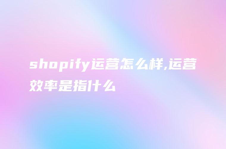shopify运营怎么样,运营效率是指什么