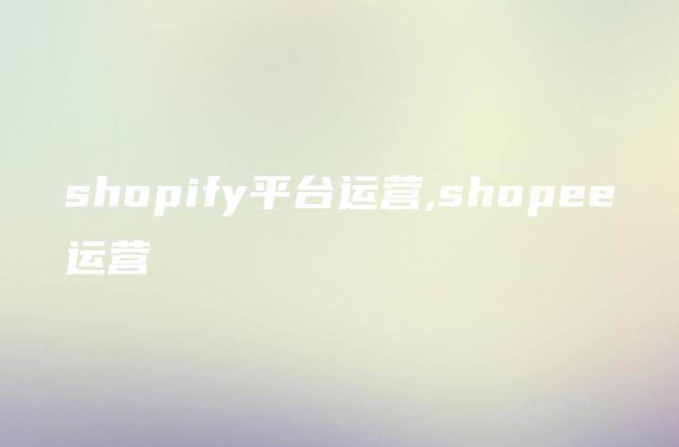shopify平台运营,shopee运营