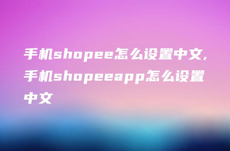 手机shopee怎么设置中文,手机shopeeapp怎么设置中文