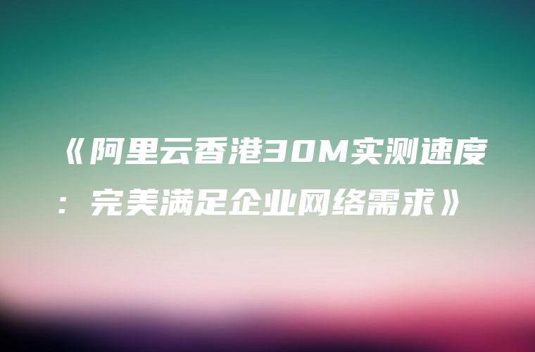 《阿里云香港30M实测速度：完美满足企业网络需求》