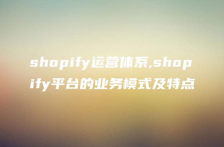 shopify运营体系,shopify平台的业务模式及特点