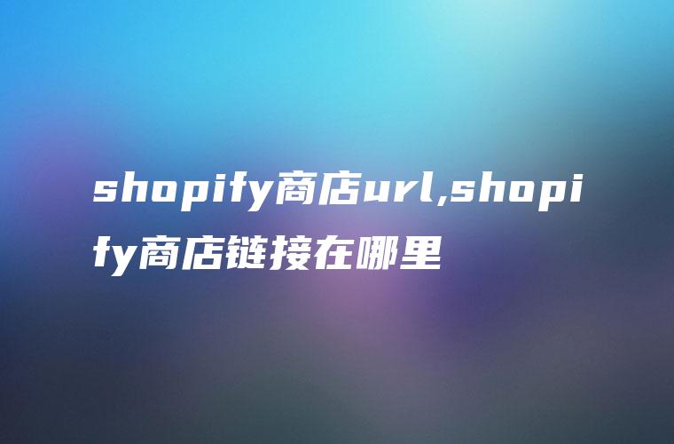 shopify商店url,shopify商店链接在哪里