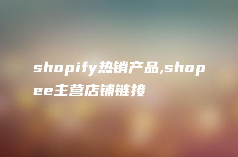 shopify热销产品,shopee主营店铺链接