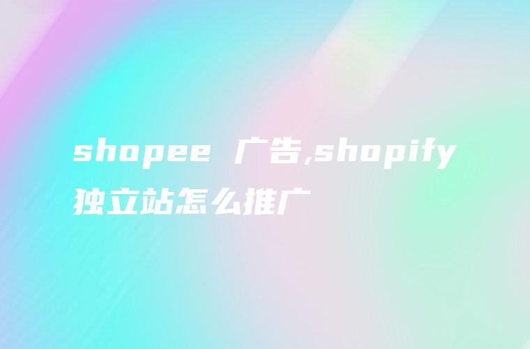 shopee 广告,shopify独立站怎么推广