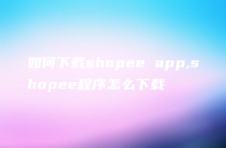 如何下载shopee app,shopee程序怎么下载