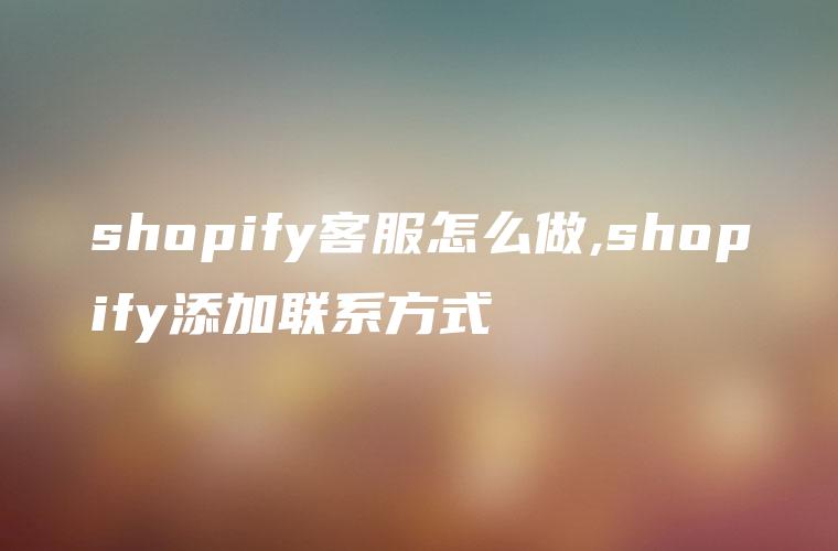 shopify客服怎么做,shopify添加联系方式