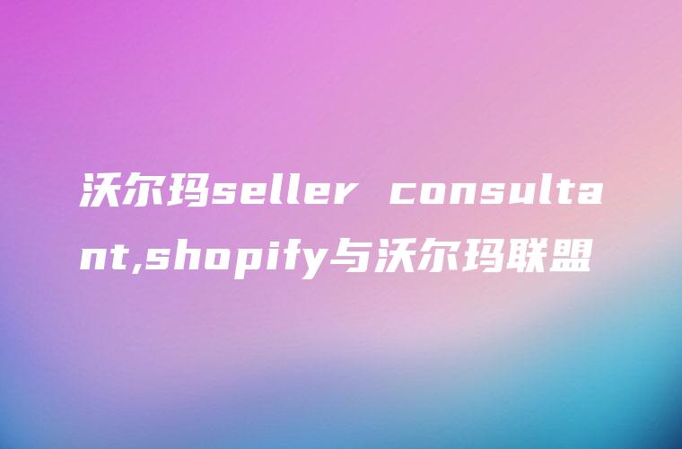 沃尔玛seller consultant,shopify与沃尔玛联盟