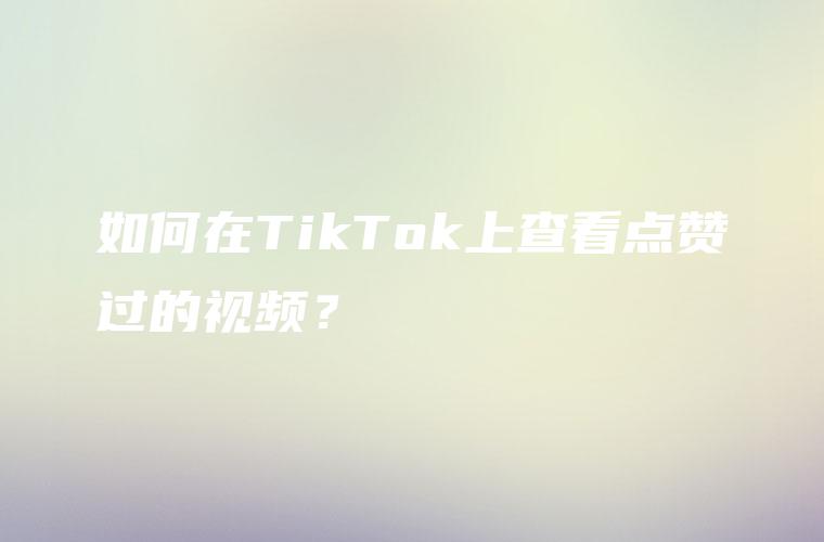 如何在TikTok上查看点赞过的视频？