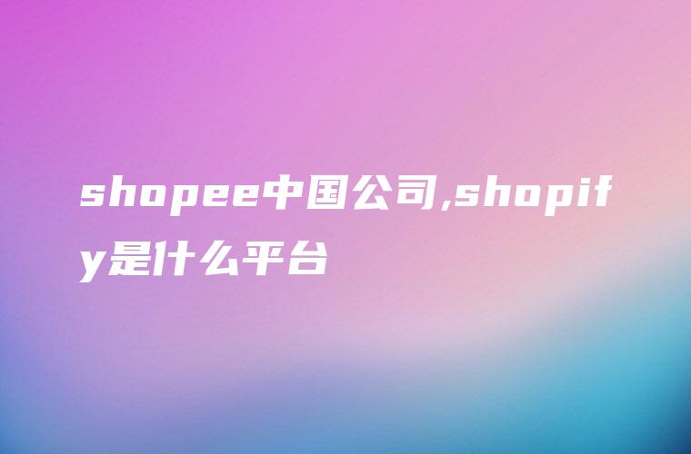 shopee中国公司,shopify是什么平台