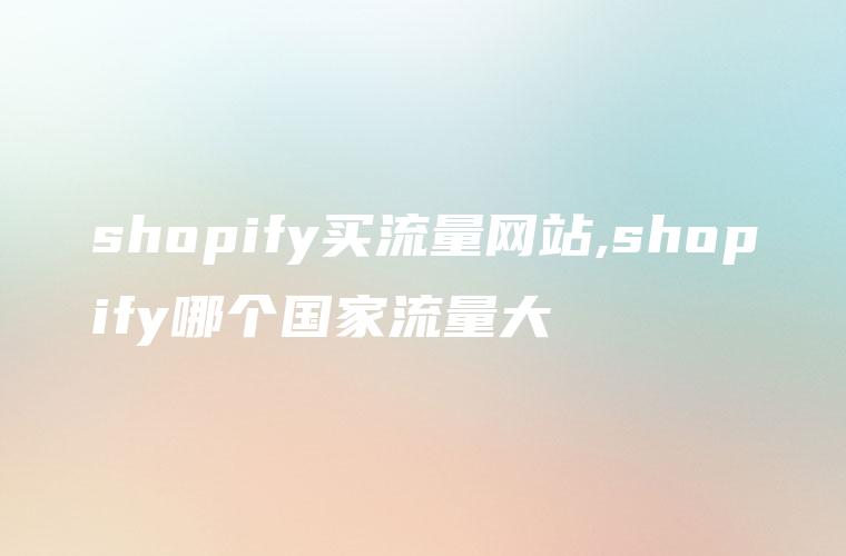 shopify买流量网站,shopify哪个国家流量大