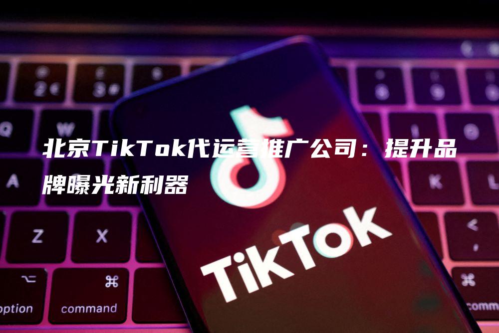 北京TikTok代运营推广公司：提升品牌曝光新利器