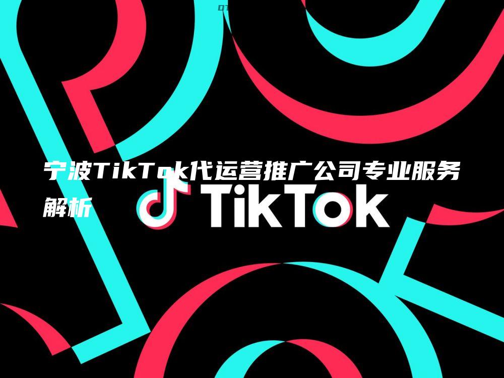 宁波TikTok代运营推广公司专业服务解析