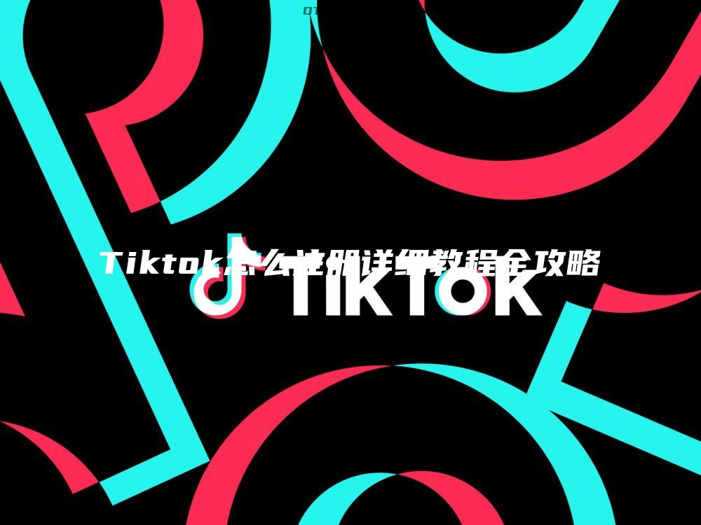 Tiktok怎么注册详细教程全攻略