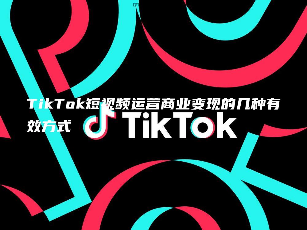 TikTok短视频运营商业变现的几种有效方式