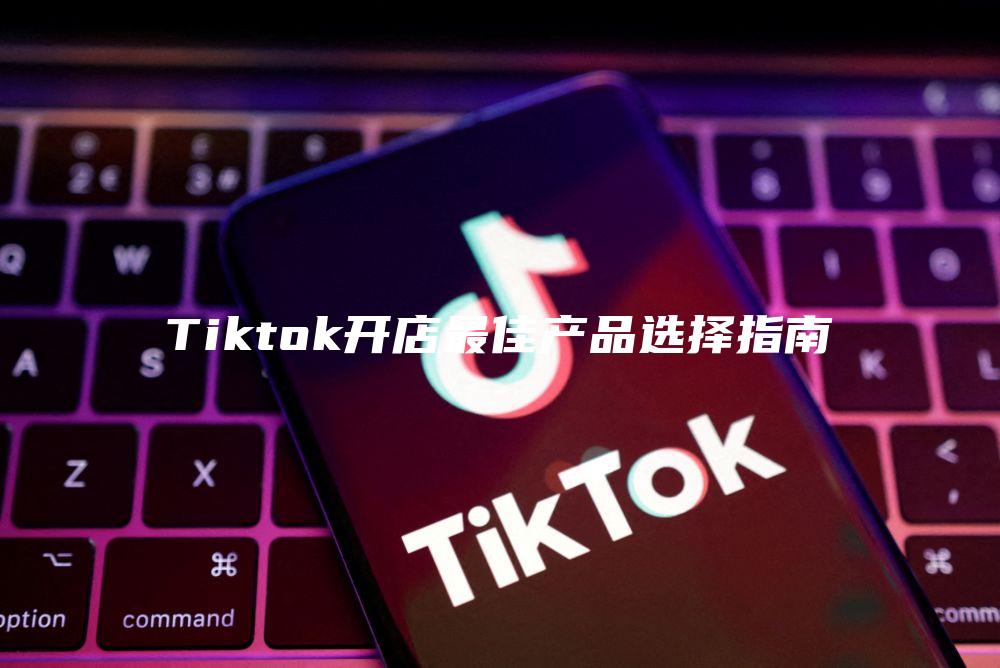 Tiktok开店最佳产品选择指南